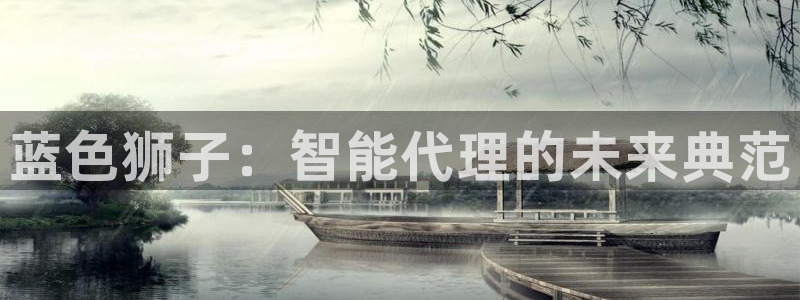 壹号娱乐电子有限公司：蓝色狮子：智能代理的未来典范