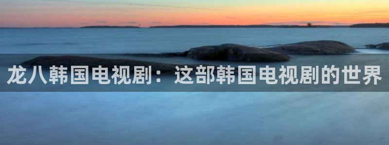 壹号娱乐集团：龙八韩国电视剧：这部韩国电视剧的世界
