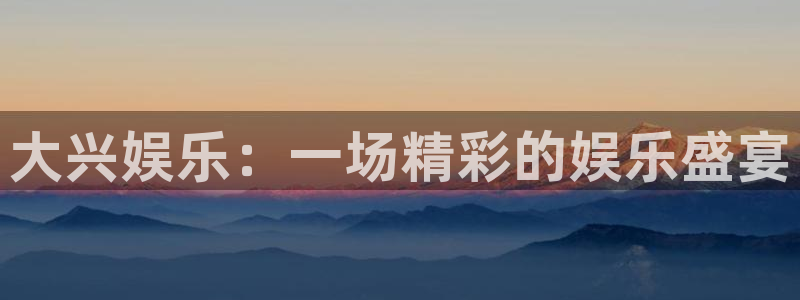 壹号娱乐平台主管：大兴娱乐：一场精彩的娱乐盛宴