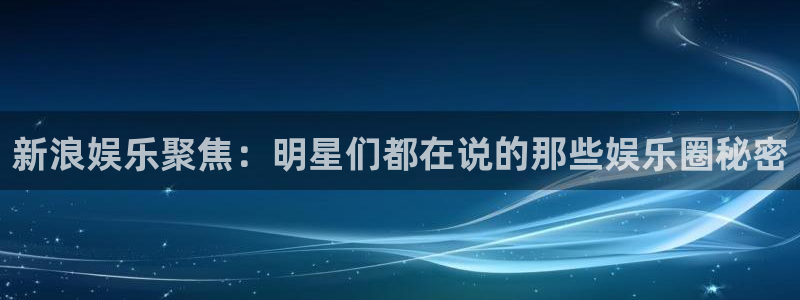 壹号娱乐平台官网：新浪娱乐聚焦：明星们都在说的那些娱乐圈秘密
