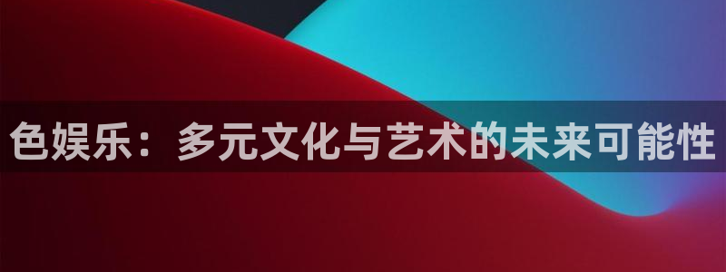 壹号娱乐体育f开号：色娱乐：多元文化与艺术的未来可能性