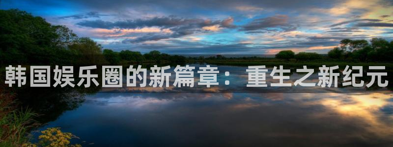 壹号娱乐登录：韩国娱乐圈的新篇章：重生之新纪元