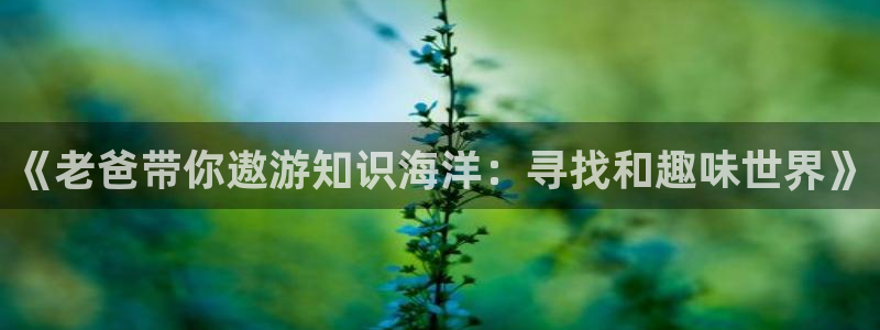 壹号娱乐4登录：《老爸带你遨游知识海洋：寻找和趣味世界》