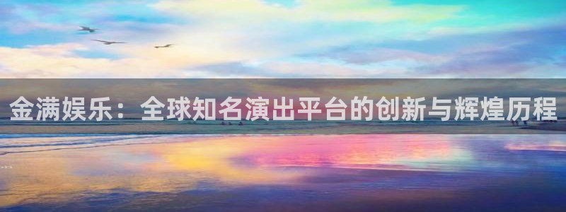 壹号娱乐体育热门赛事有哪些：金满娱乐：全球知名演出平台的创新与辉煌历程