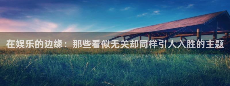 壹号娱乐体育凯捷登陆：在娱乐的边缘：那些看似无关却同样引人入胜的主题