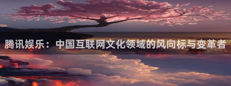 壹号娱乐2平台登录：腾讯娱乐：中国互联网文化领域的风向标与变革者