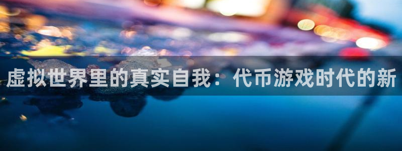 壹号娱乐登陆：虚拟世界里的真实自我：代币游戏时代的新
