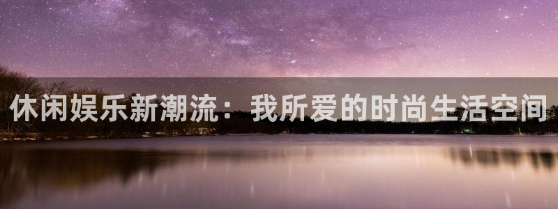 壹号娱乐主管：休闲娱乐新潮流：我所爱的时尚生活空间
