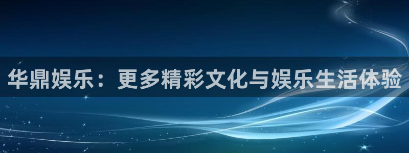 壹号娱乐2官网：华鼎娱乐：更多精彩文化与娱乐生活体验