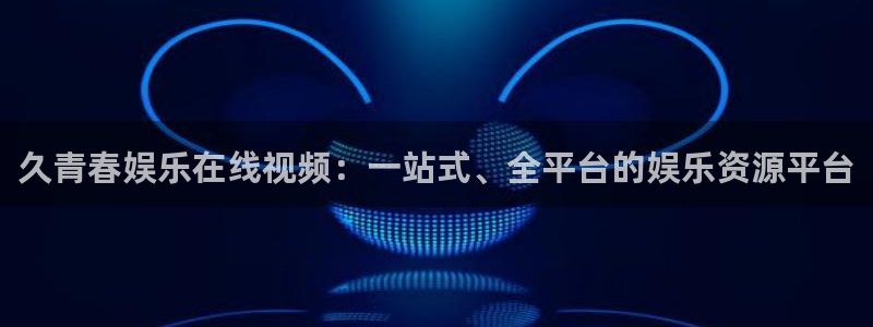壹号娱乐平台在线注册：久青春娱乐在线视频：一站式、全平台的娱乐资源平台