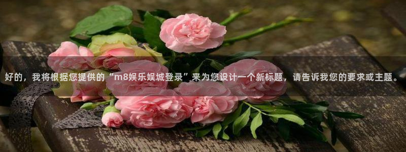 壹号娱乐代理：好的，我将根据您提供的“m8娱乐娱城登录”来为您设计一个新标题，请告诉我您的要求或主题。