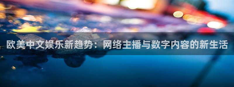壹号娱乐4平台：欧美中文娱乐新趋势：网络主播与数字内容的新生活