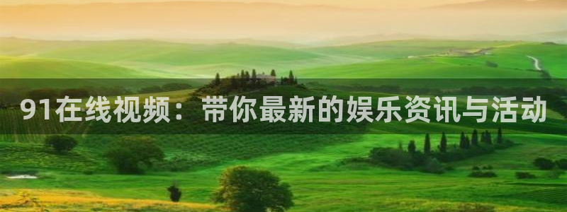 佛山市南海壹号娱乐机电仪器有限公司：91在线视频：带你最新的娱乐资讯与活动